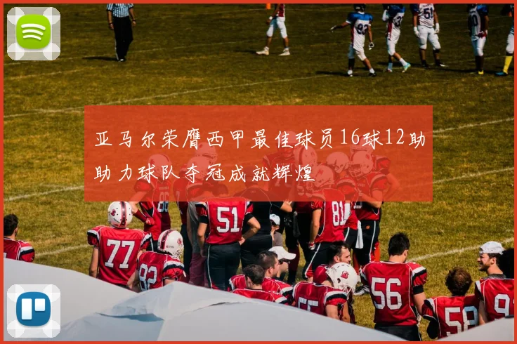 亚马尔荣膺西甲最佳球员16球12助助力球队夺冠成就辉煌