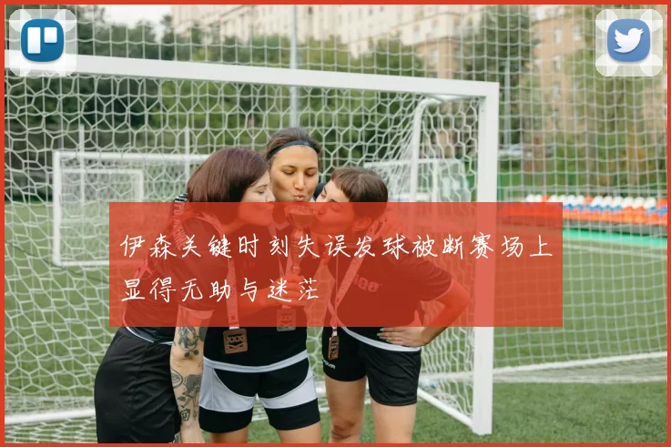 伊森关键时刻失误发球被断赛场上显得无助与迷茫