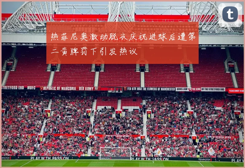 热菲尼奥激动脱衣庆祝进球后遭第二黄牌罚下引发热议
