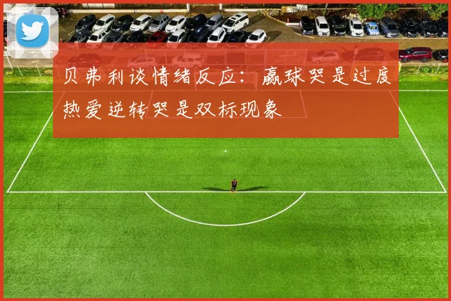 贝弗利谈情绪反应：赢球哭是过度热爱逆转哭是双标现象