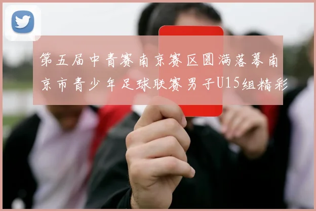 第五届中青赛南京赛区圆满落幕南京市青少年足球联赛男子U15组精彩回顾