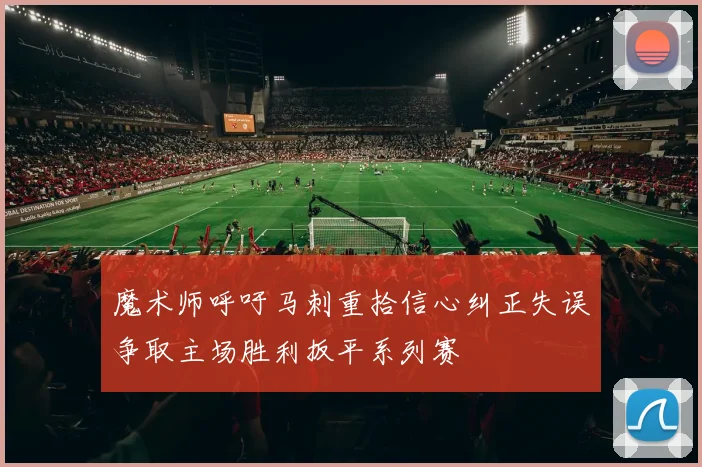 魔术师呼吁马刺重拾信心纠正失误争取主场胜利扳平系列赛