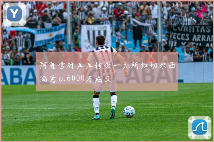阿隆索对库库转会一无所知切尔西满意以6000万成交