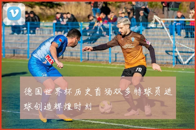德国世界杯历史首场双多特球员进球创造辉煌时刻