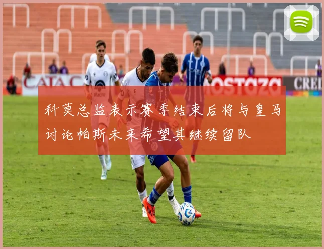 科莫总监表示赛季结束后将与皇马讨论帕斯未来希望其继续留队