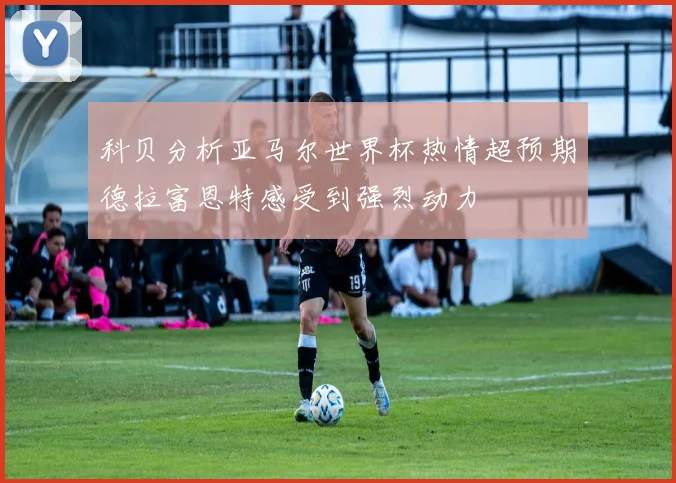 科贝分析亚马尔世界杯热情超预期德拉富恩特感受到强烈动力