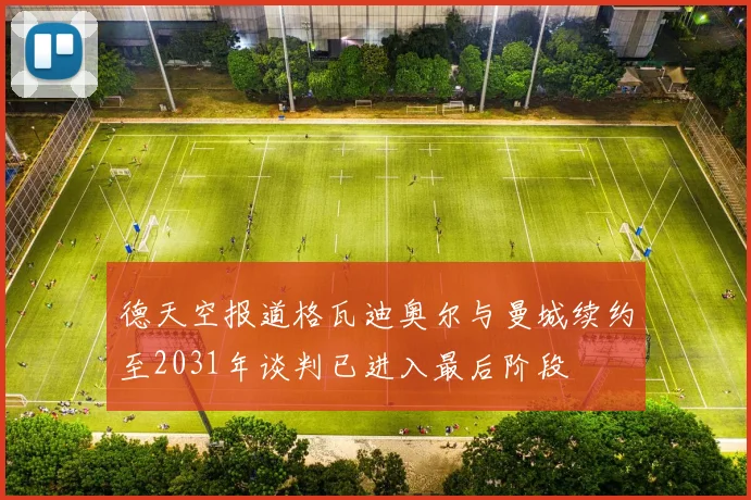 德天空报道格瓦迪奥尔与曼城续约至2031年谈判已进入最后阶段