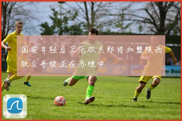 国安年轻后卫范双杰即将加盟陕西联合手续正在办理中