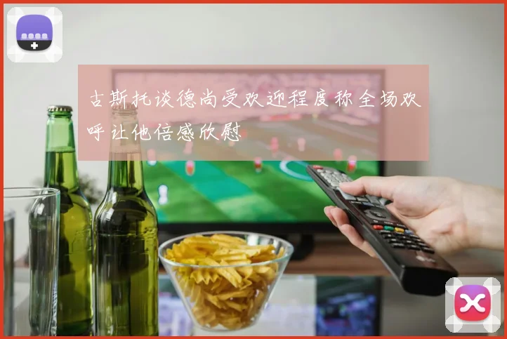 古斯托谈德尚受欢迎程度称全场欢呼让他倍感欣慰