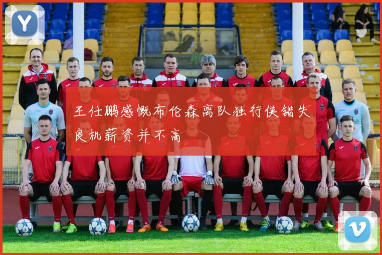 王仕鹏感慨布伦森离队独行侠错失良机薪资并不高