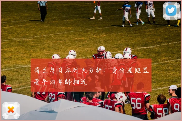 荷兰与日本对决分析：身价差距显著平均年龄相近