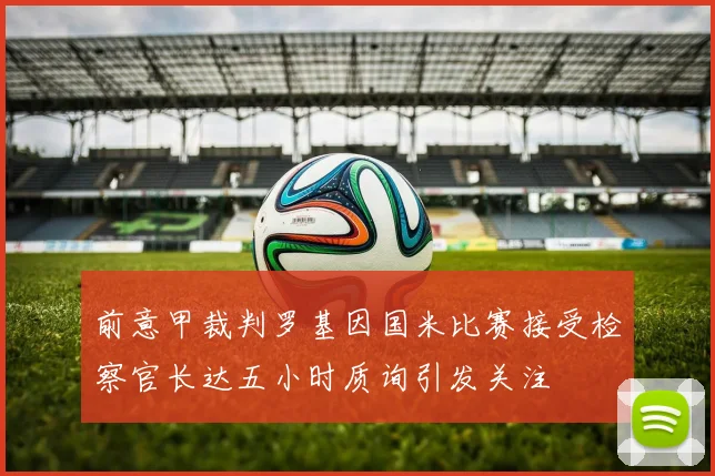 前意甲裁判罗基因国米比赛接受检察官长达五小时质询引发关注