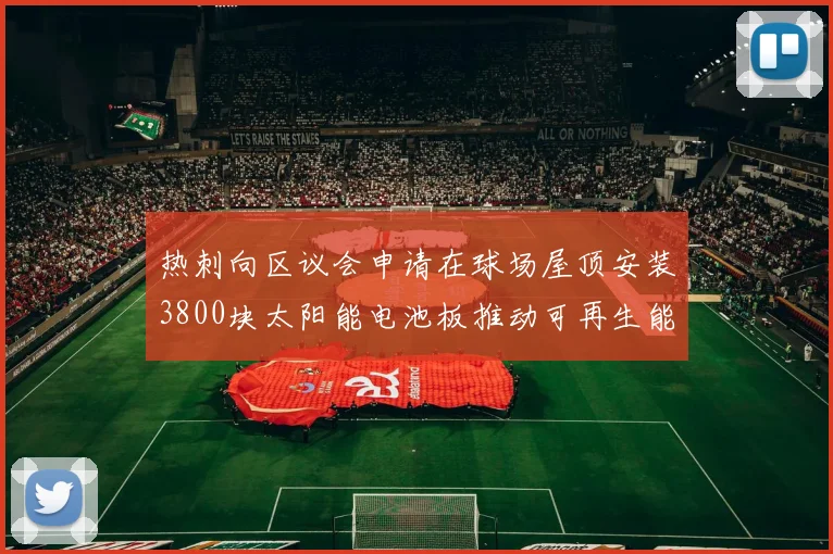 热刺向区议会申请在球场屋顶安装3800块太阳能电池板推动可再生能源发展