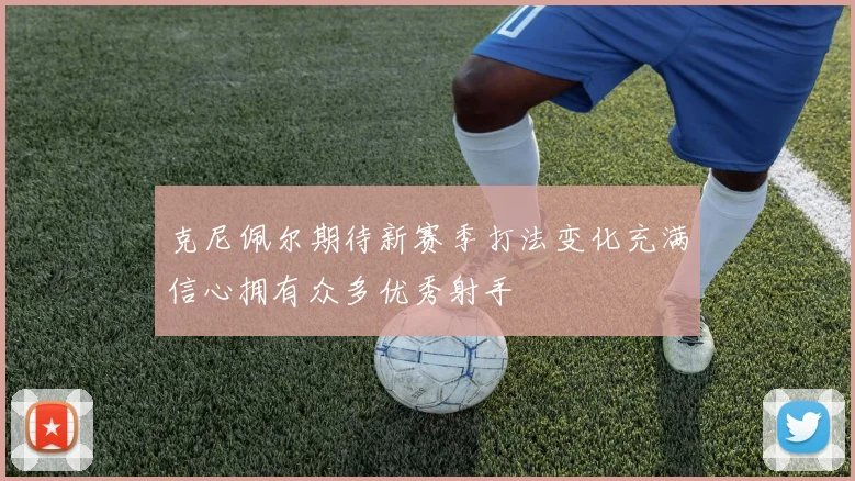 克尼佩尔期待新赛季打法变化充满信心拥有众多优秀射手