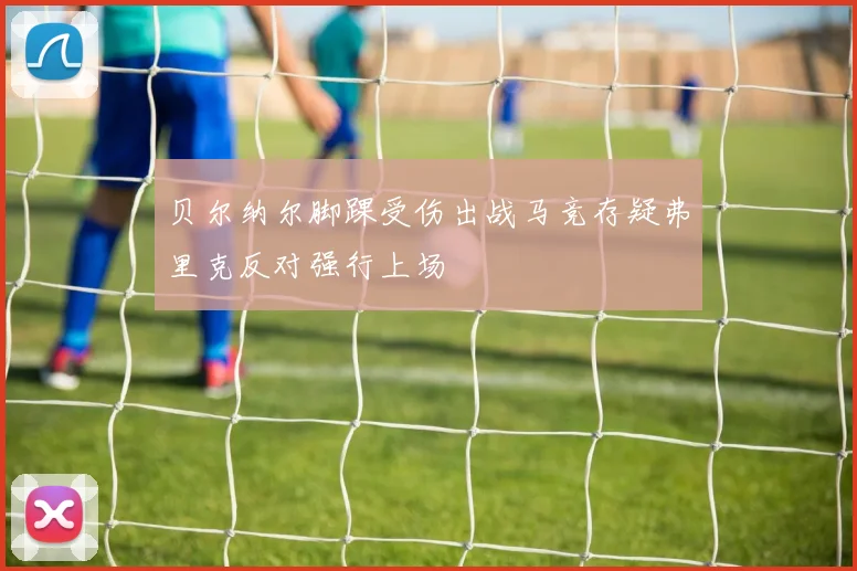 贝尔纳尔脚踝受伤出战马竞存疑弗里克反对强行上场