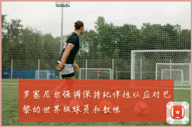 罗塞尼尔强调保持纪律性以应对巴黎的世界级球员和教练