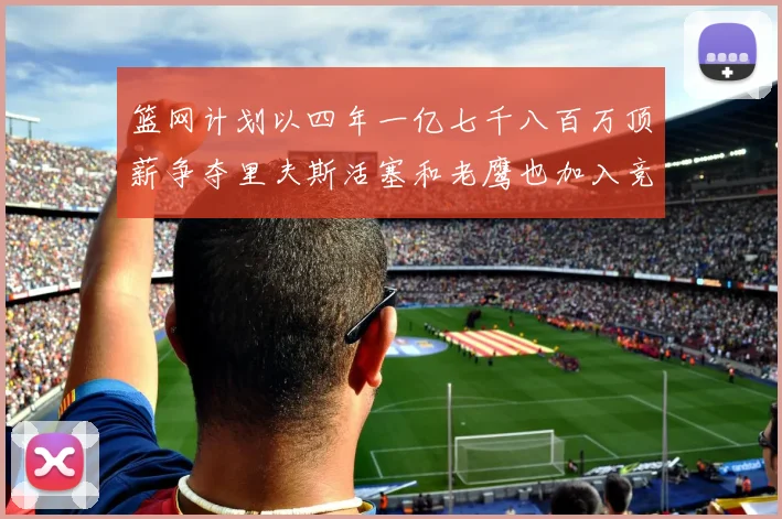 篮网计划以四年一亿七千八百万顶薪争夺里夫斯活塞和老鹰也加入竞标行列