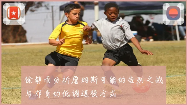 徐静雨分析詹姆斯可能的告别之战与邓肯的低调退役方式