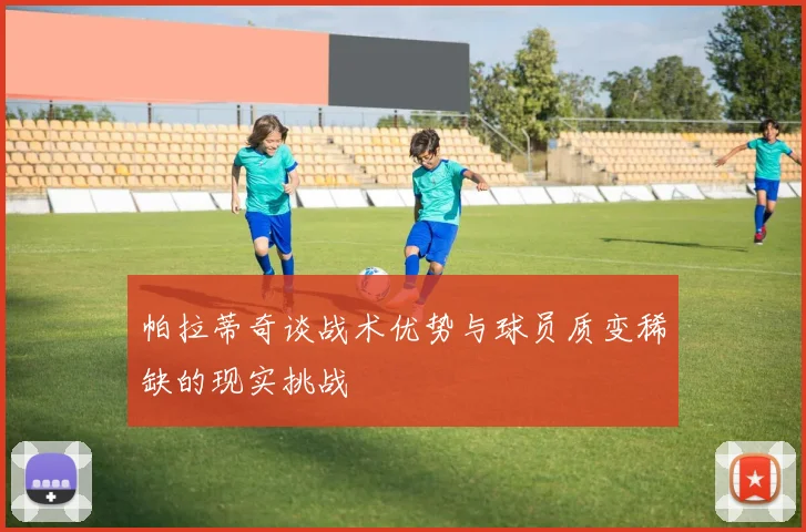 帕拉蒂奇谈战术优势与球员质变稀缺的现实挑战
