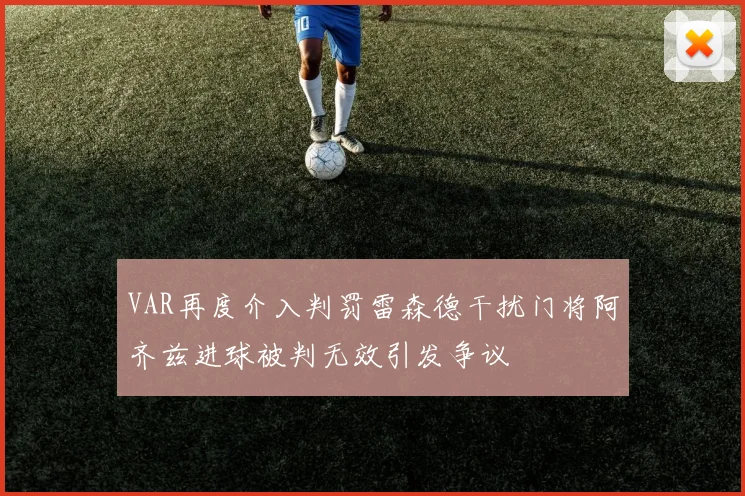 VAR再度介入判罚雷森德干扰门将阿齐兹进球被判无效引发争议