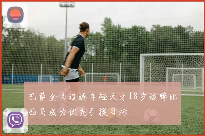 巴萨全力追逐年轻天才18岁边锋比西乌成为优先引援目标