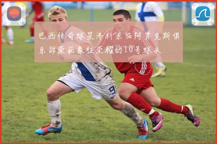 巴西传奇球星济科亲临阿贾克斯俱乐部荣获象征荣耀的10号球衣
