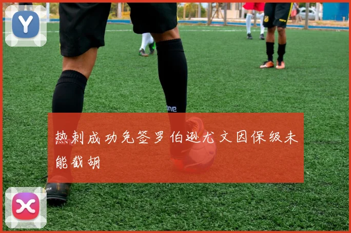 热刺成功免签罗伯逊尤文因保级未能截胡