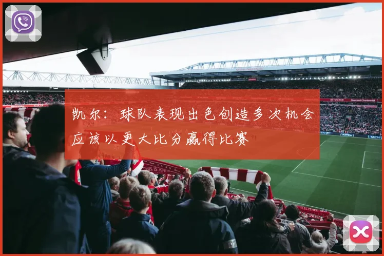 凯尔：球队表现出色创造多次机会应该以更大比分赢得比赛