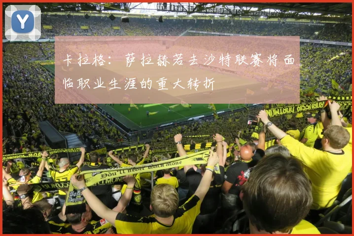 卡拉格：萨拉赫若去沙特联赛将面临职业生涯的重大转折