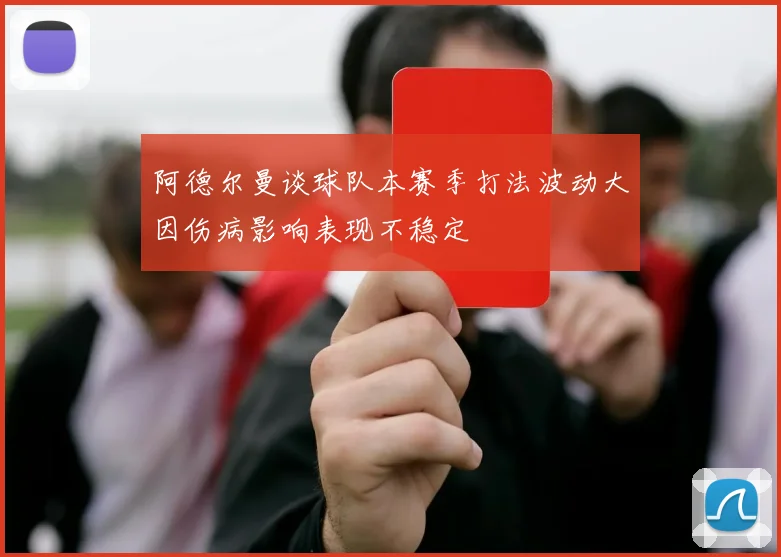 阿德尔曼谈球队本赛季打法波动大因伤病影响表现不稳定