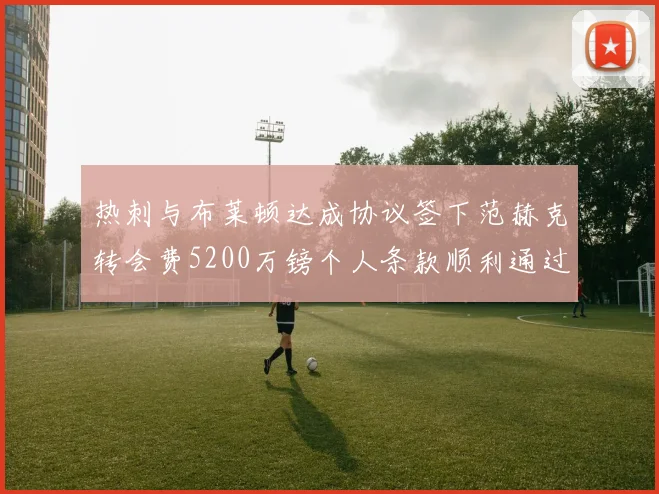 热刺与布莱顿达成协议签下范赫克转会费5200万镑个人条款顺利通过