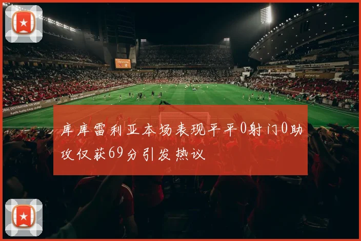 库库雷利亚本场表现平平0射门0助攻仅获69分引发热议