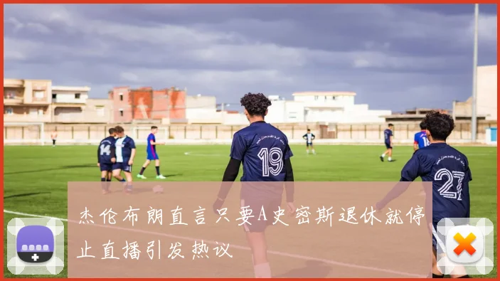 杰伦布朗直言只要A史密斯退休就停止直播引发热议