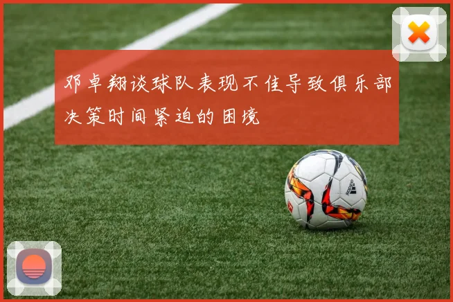 邓卓翔谈球队表现不佳导致俱乐部决策时间紧迫的困境