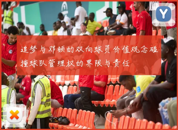 追梦与邓顿的双向球员价值观念碰撞球队管理权的界限与责任