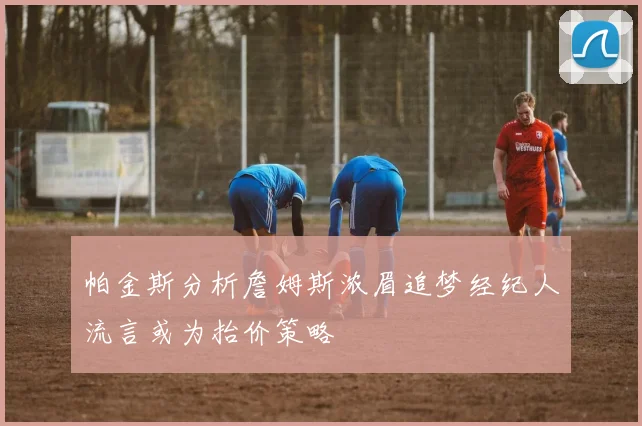 帕金斯分析詹姆斯浓眉追梦经纪人流言或为抬价策略