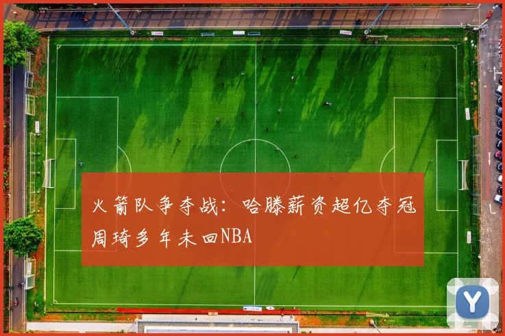 火箭队争夺战：哈滕薪资超亿夺冠周琦多年未回NBA
