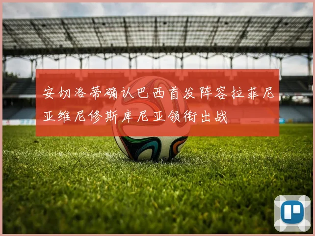 安切洛蒂确认巴西首发阵容拉菲尼亚维尼修斯库尼亚领衔出战
