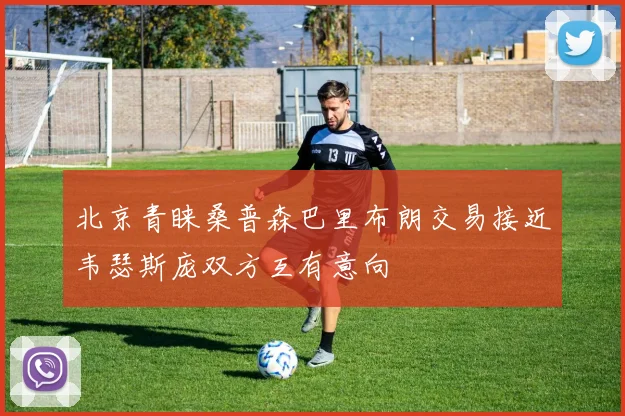 北京青睐桑普森巴里布朗交易接近韦瑟斯庞双方互有意向