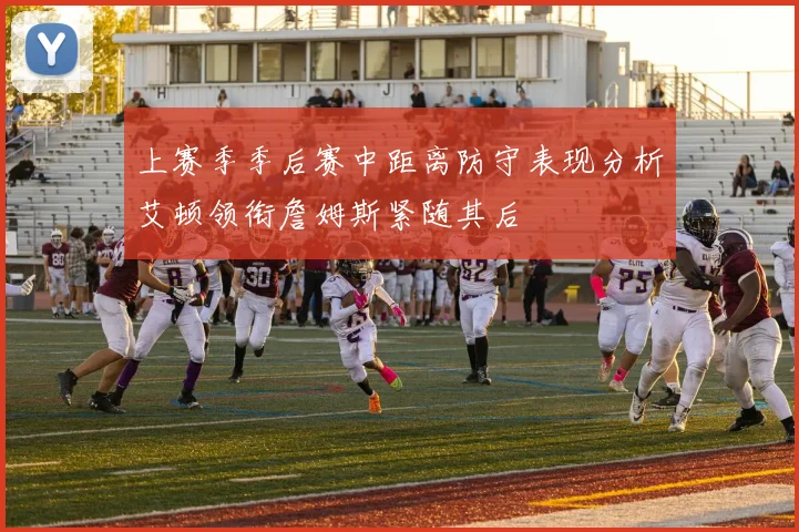 上赛季季后赛中距离防守表现分析艾顿领衔詹姆斯紧随其后