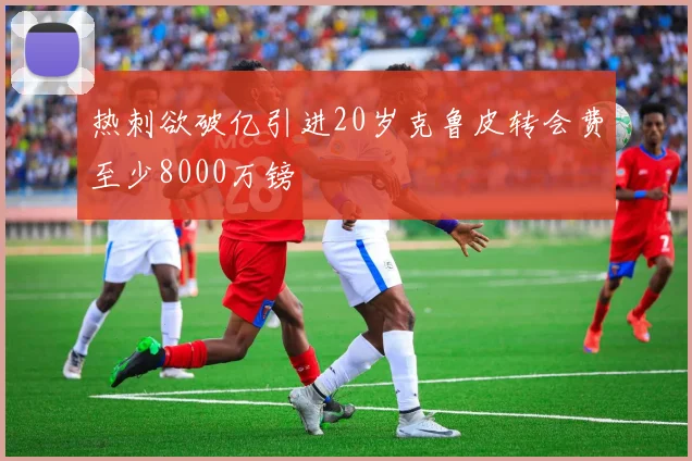 热刺欲破亿引进20岁克鲁皮转会费至少8000万镑